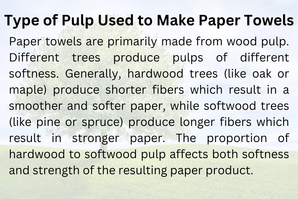 Type of Pulp Paper towels are primarily made from wood pulp. Different trees produce pulps of different softness. Generally hardwood trees like oak or maple produce shorter fibers which result